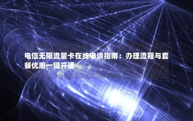 电信无限流量卡在线申请指南：办理流程与套餐优惠一键开通