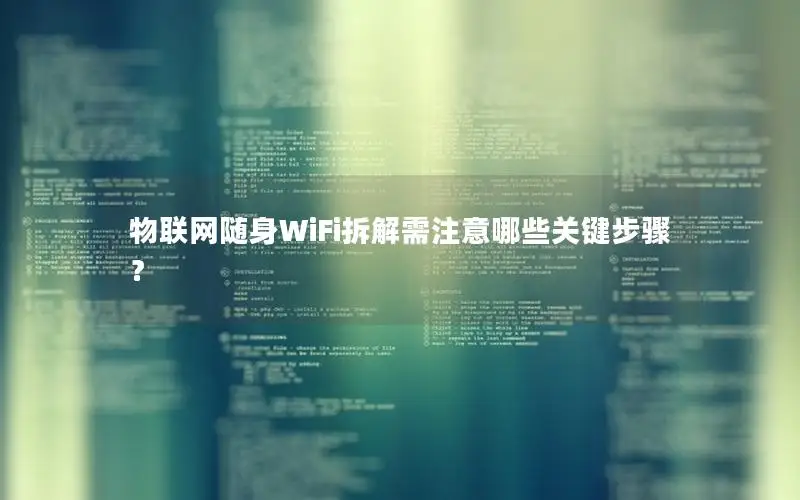 物联网随身WiFi拆解需注意哪些关键步骤？