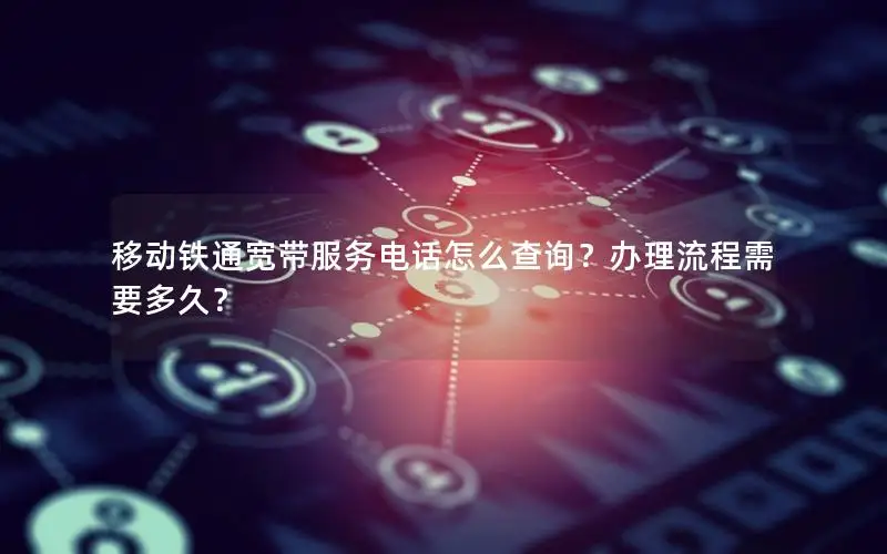 移动铁通宽带服务电话怎么查询？办理流程需要多久？