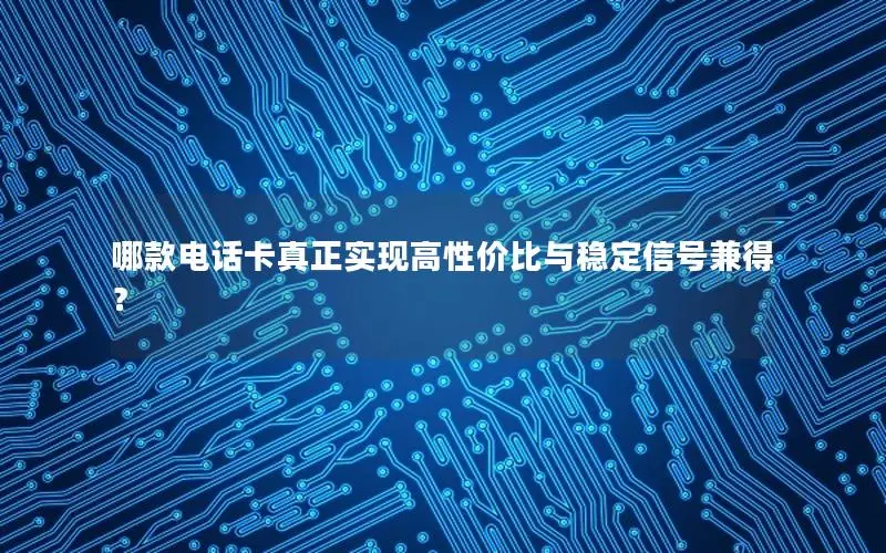 哪款电话卡真正实现高性价比与稳定信号兼得？