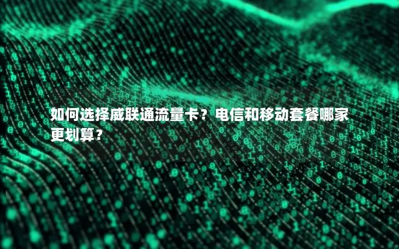 如何选择威联通流量卡？电信和移动套餐哪家更划算？