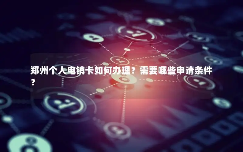 郑州个人电销卡如何办理？需要哪些申请条件？
