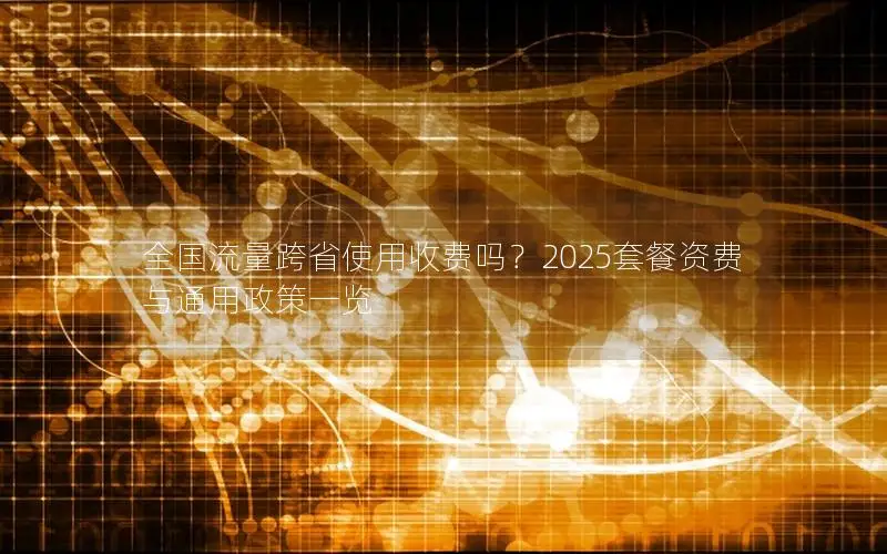 全国流量跨省使用收费吗？2025套餐资费与通用政策一览