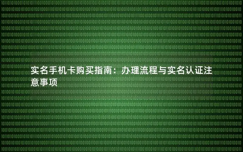 实名手机卡购买指南：办理流程与实名认证注意事项