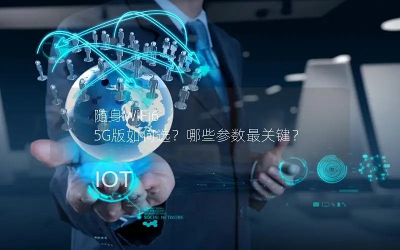 随身WiFi6 5G版如何选？哪些参数最关键？