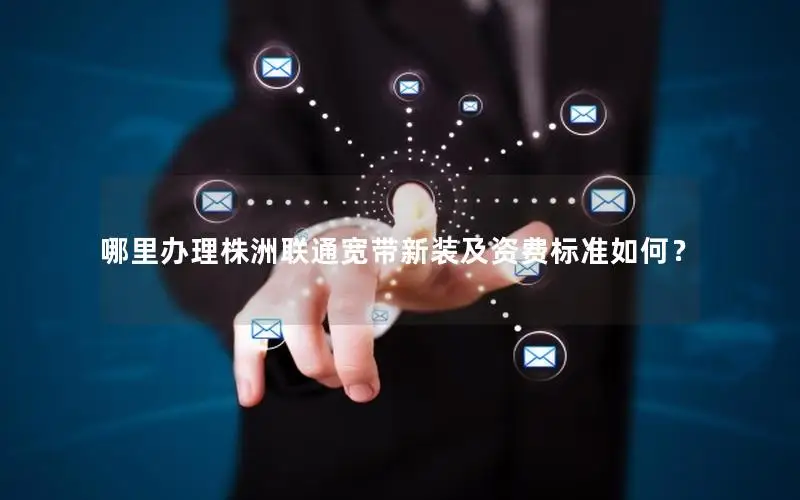 哪里办理株洲联通宽带新装及资费标准如何？