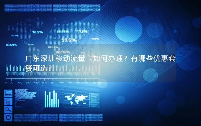 广东深圳移动流量卡如何办理？有哪些优惠套餐可选？