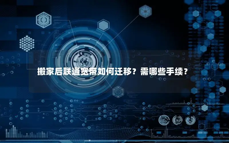 搬家后联通宽带如何迁移？需哪些手续？