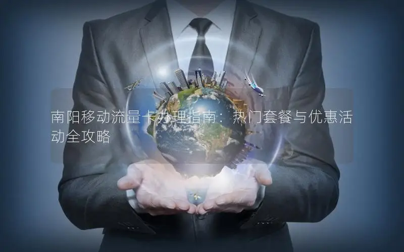南阳移动流量卡办理指南：热门套餐与优惠活动全攻略
