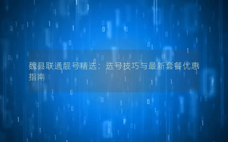 魏县联通靓号精选：选号技巧与最新套餐优惠指南