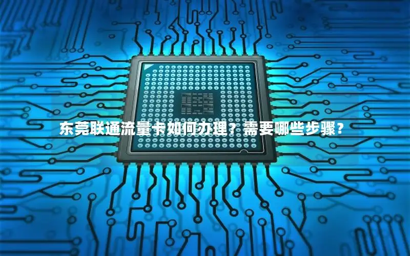 东莞联通流量卡如何办理？需要哪些步骤？