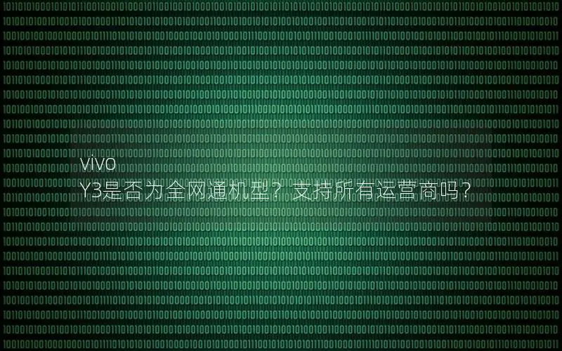 vivo Y3是否为全网通机型？支持所有运营商吗？