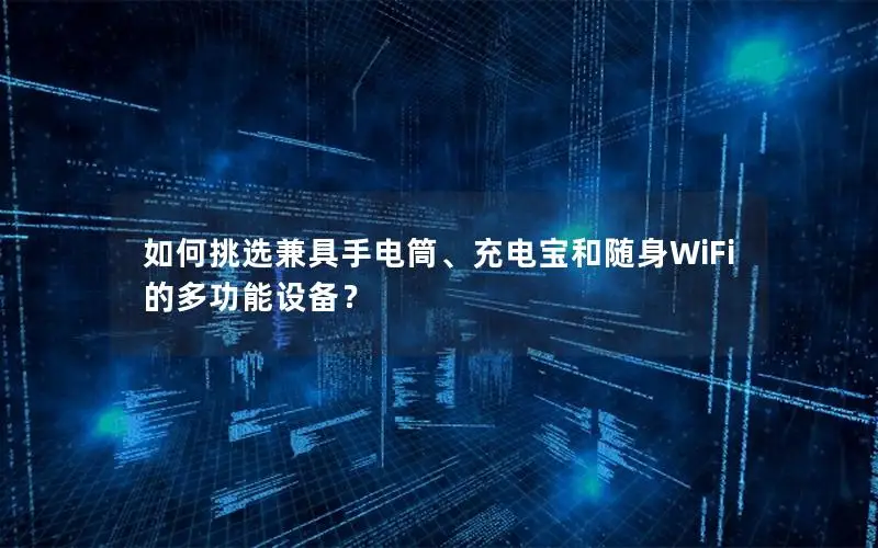 如何挑选兼具手电筒、充电宝和随身WiFi的多功能设备？