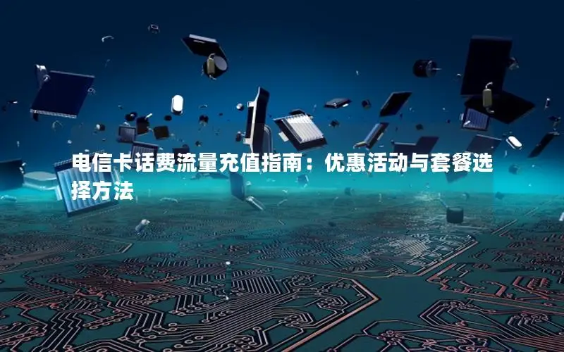 电信卡话费流量充值指南：优惠活动与套餐选择方法