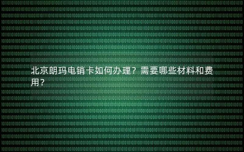 北京朗玛电销卡如何办理？需要哪些材料和费用？