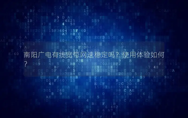 南阳广电有线宽带网速稳定吗？使用体验如何？