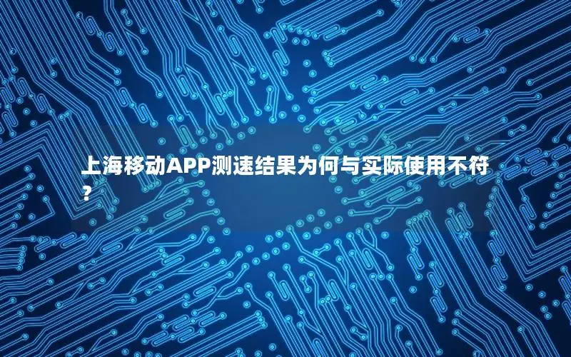 上海移动APP测速结果为何与实际使用不符？