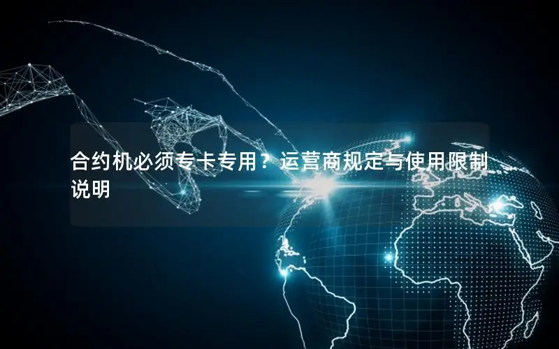 合约机必须专卡专用？运营商规定与使用限制说明