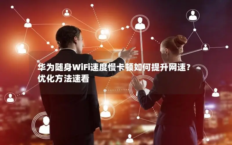 华为随身WiFi速度慢卡顿如何提升网速？优化方法速看