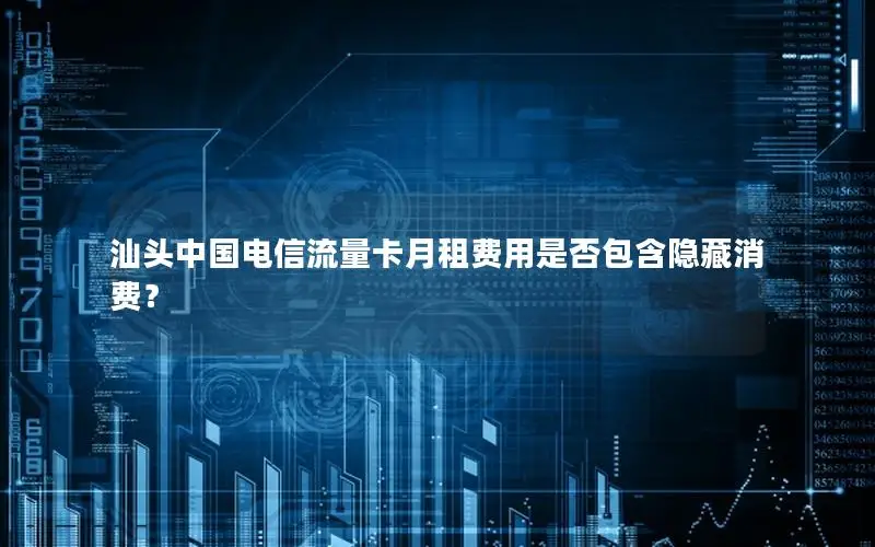 汕头中国电信流量卡月租费用是否包含隐藏消费？