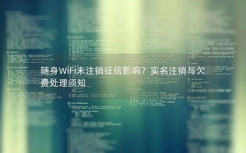 随身WiFi未注销征信影响？实名注销与欠费处理须知