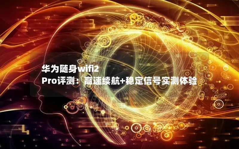 华为随身wifi2 Pro评测：高速续航+稳定信号实测体验