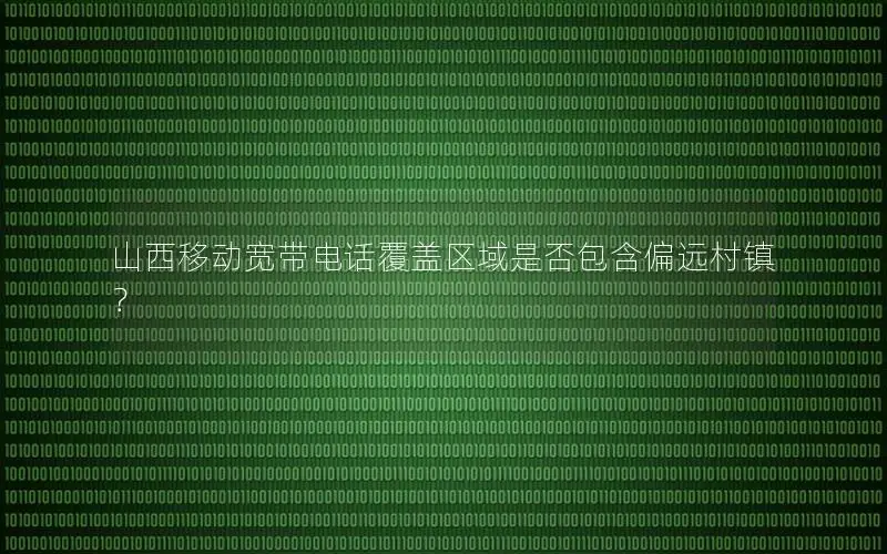 山西移动宽带电话覆盖区域是否包含偏远村镇？