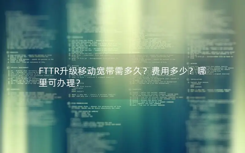 FTTR升级移动宽带需多久？费用多少？哪里可办理？