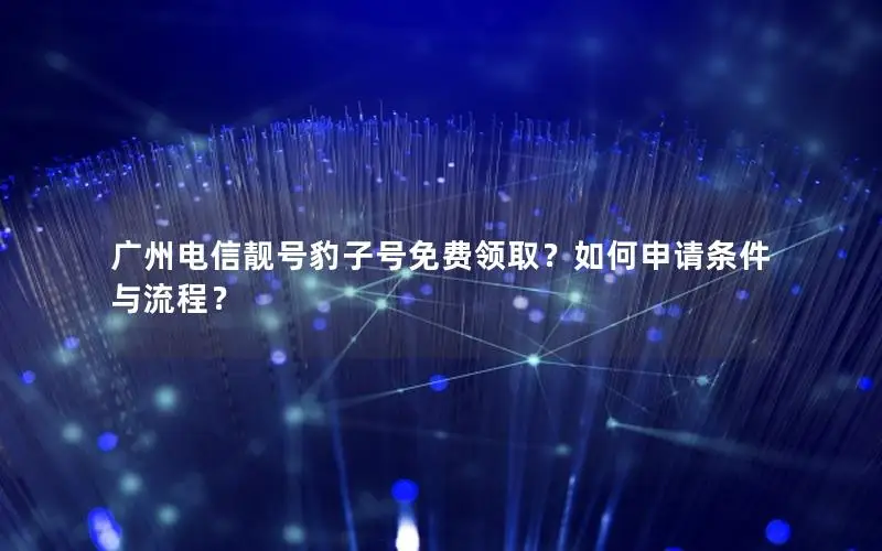 广州电信靓号豹子号免费领取？如何申请条件与流程？