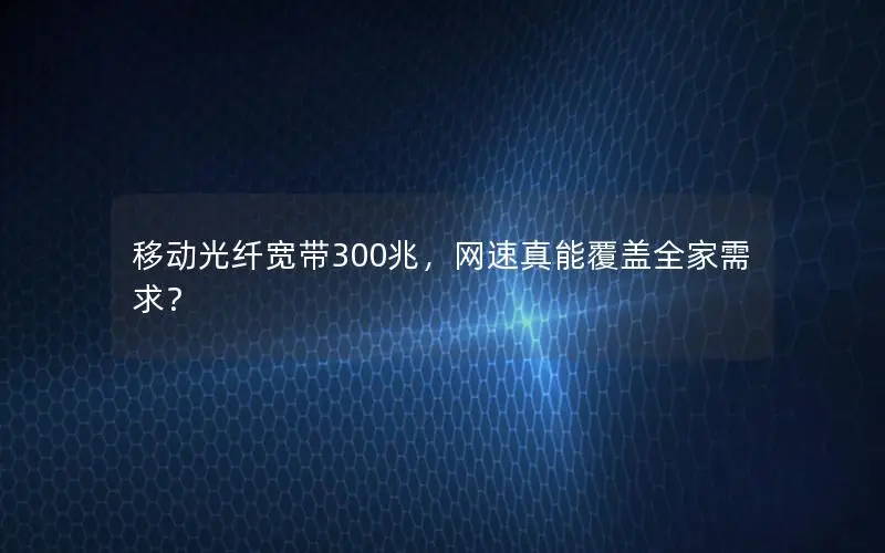 移动光纤宽带300兆，网速真能覆盖全家需求？