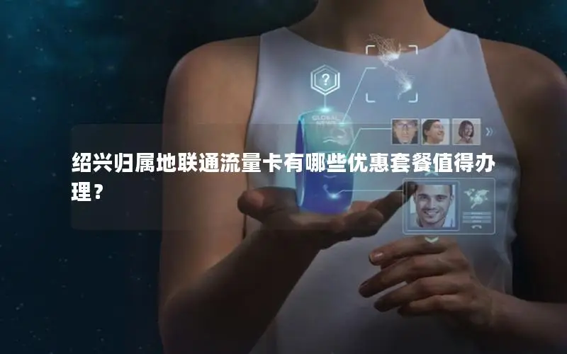 绍兴归属地联通流量卡有哪些优惠套餐值得办理？
