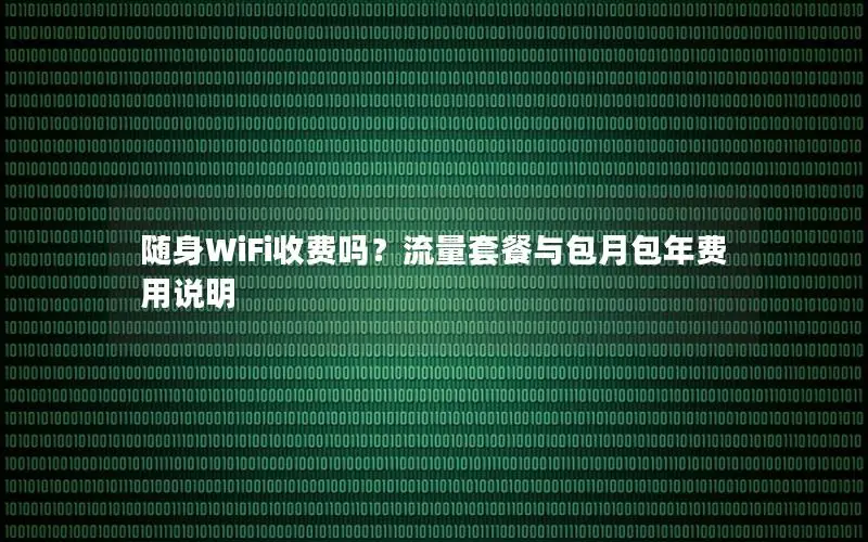 随身WiFi收费吗？流量套餐与包月包年费用说明