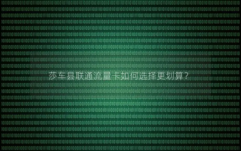 莎车县联通流量卡如何选择更划算？