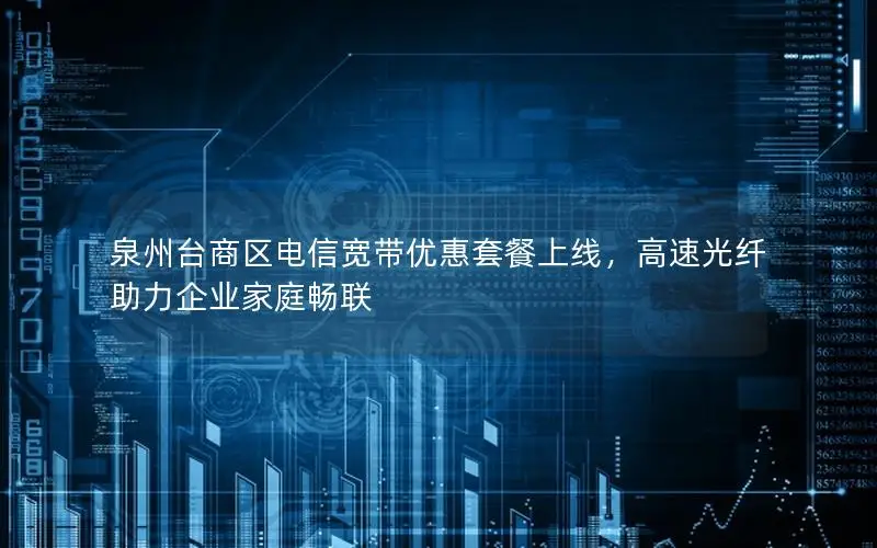 泉州台商区电信宽带优惠套餐上线，高速光纤助力企业家庭畅联