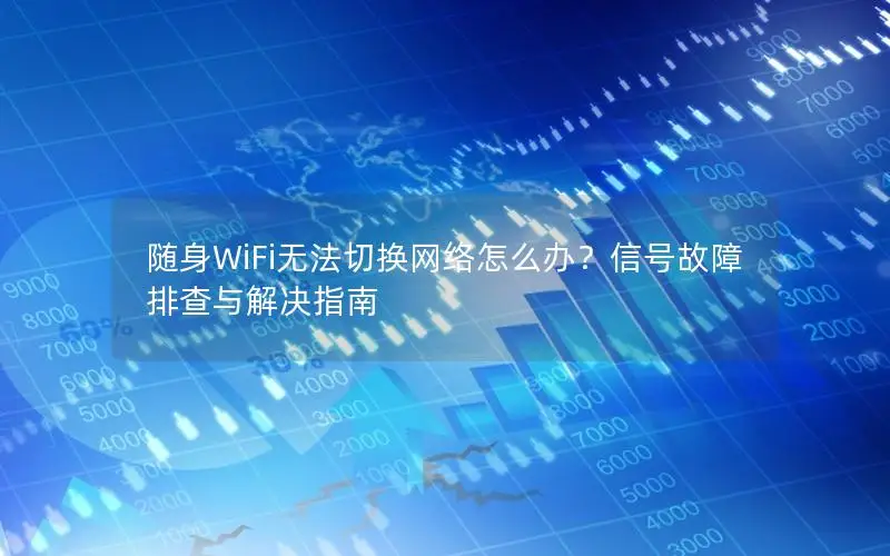 随身WiFi无法切换网络怎么办？信号故障排查与解决指南