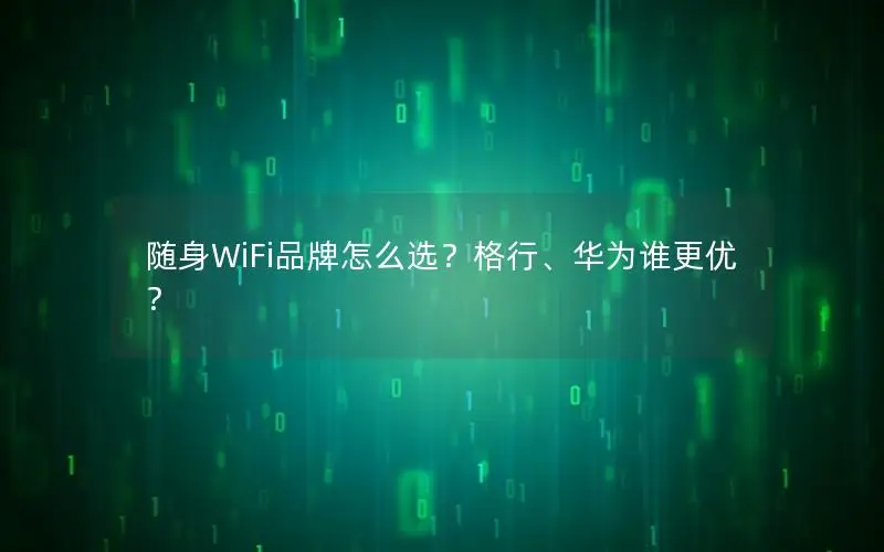 随身WiFi品牌怎么选？格行、华为谁更优？