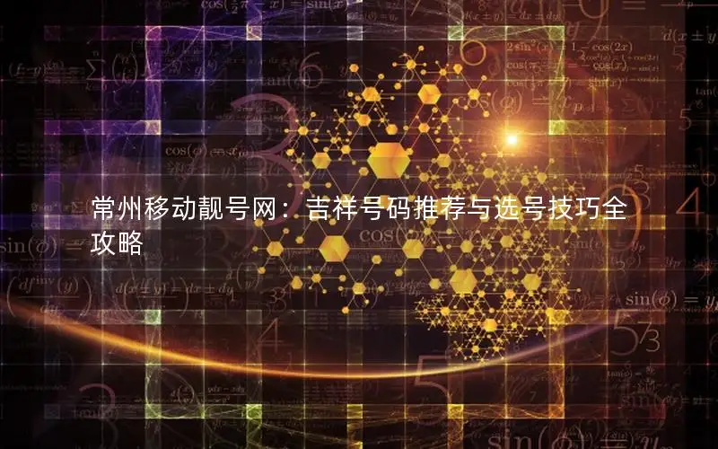 常州移动靓号网：吉祥号码推荐与选号技巧全攻略