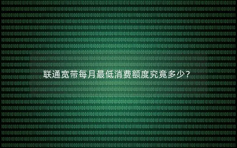 联通宽带每月最低消费额度究竟多少？