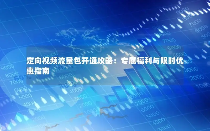 定向视频流量包开通攻略：专属福利与限时优惠指南