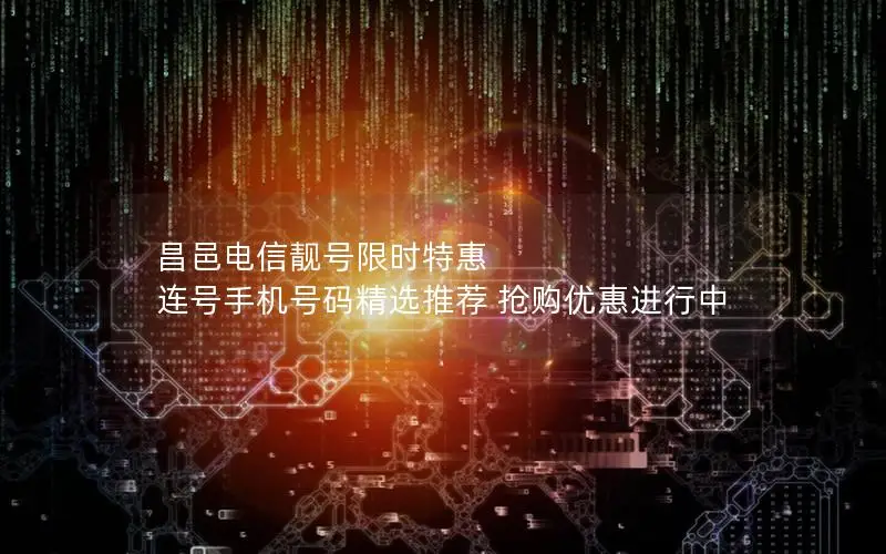 昌邑电信靓号限时特惠 连号手机号码精选推荐 抢购优惠进行中