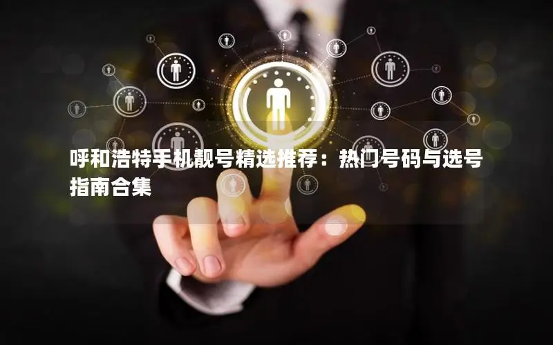 呼和浩特手机靓号精选推荐：热门号码与选号指南合集