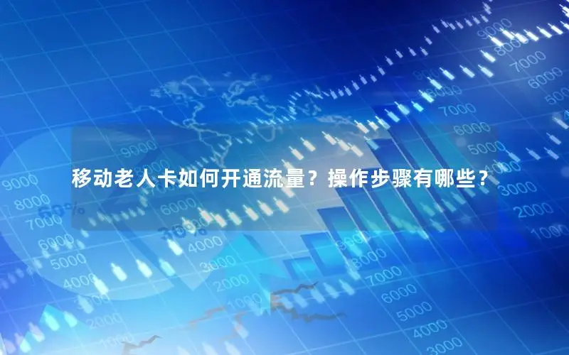移动老人卡如何开通流量？操作步骤有哪些？