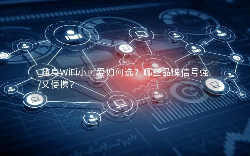 随身WiFi小可爱如何选？哪些品牌信号强又便携？
