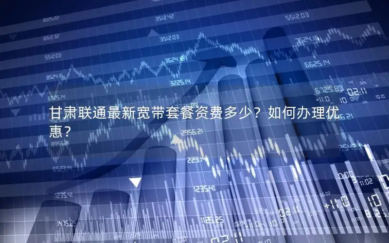 甘肃联通最新宽带套餐资费多少？如何办理优惠？