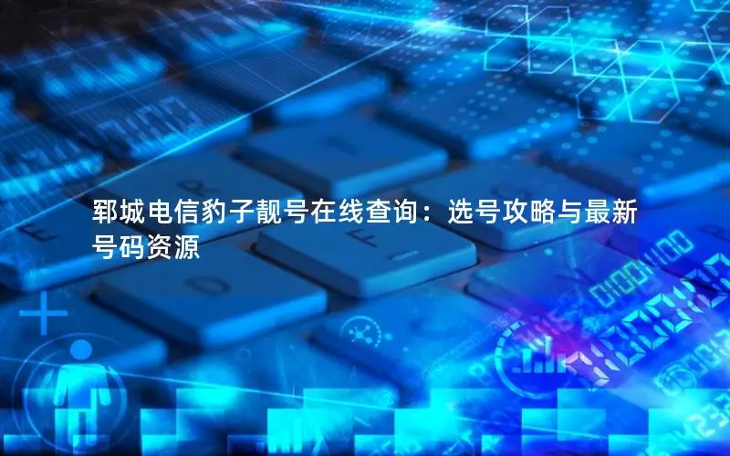 郓城电信豹子靓号在线查询：选号攻略与最新号码资源