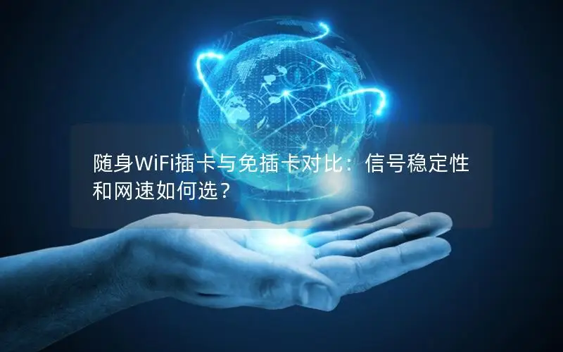随身WiFi插卡与免插卡对比：信号稳定性和网速如何选？