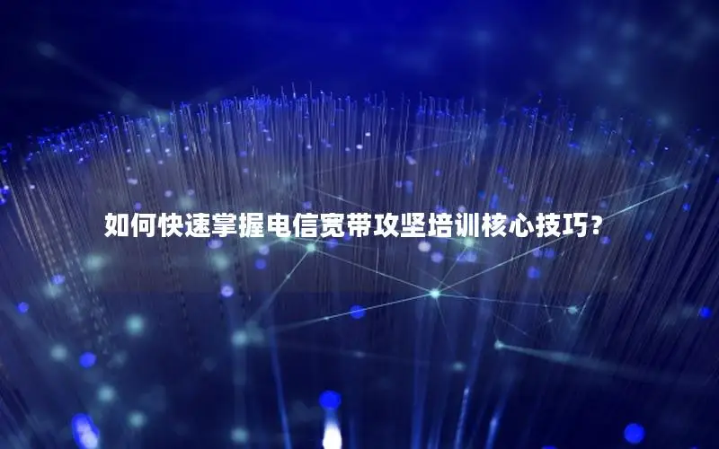 如何快速掌握电信宽带攻坚培训核心技巧？