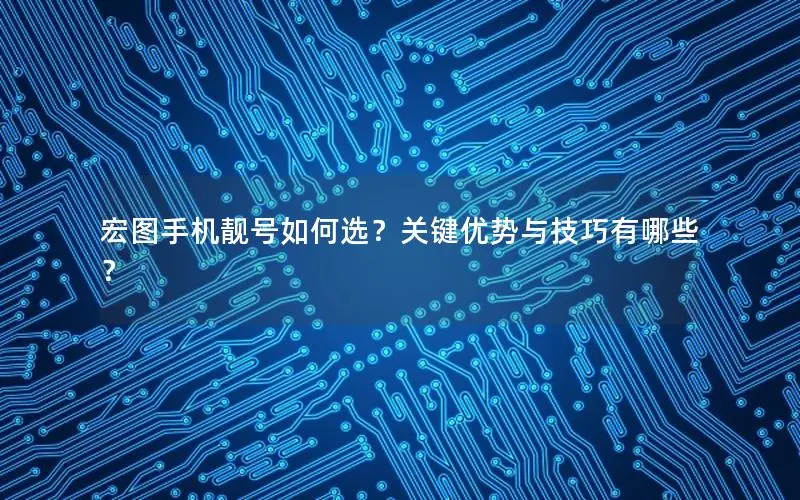 宏图手机靓号如何选？关键优势与技巧有哪些？