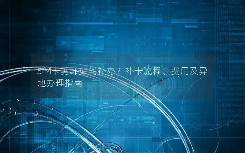 SIM卡剪坏如何补办？补卡流程、费用及异地办理指南