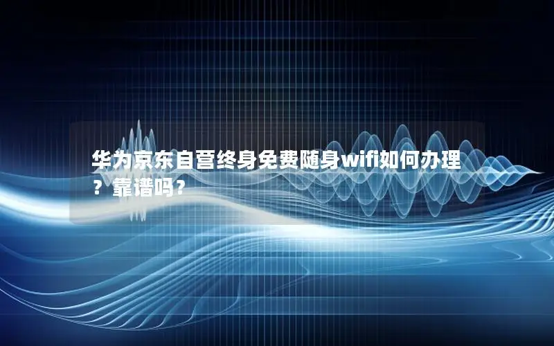 华为京东自营终身免费随身wifi如何办理？靠谱吗？